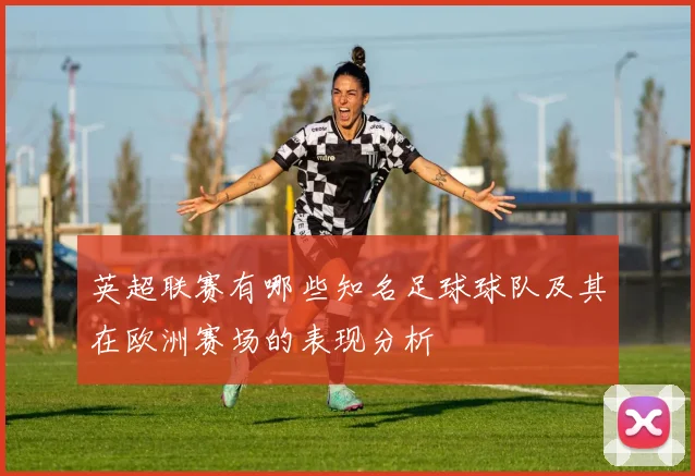英超联赛有哪些知名足球球队及其在欧洲赛场的表现分析