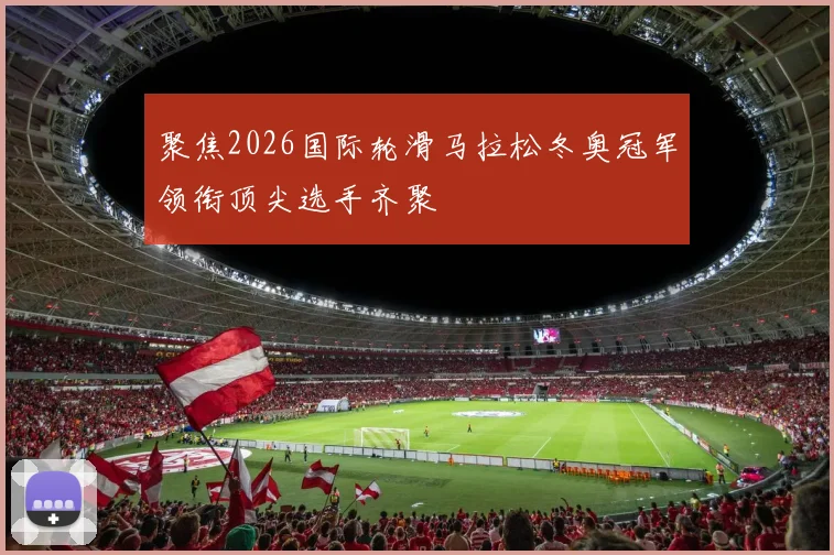聚焦2026国际轮滑马拉松冬奥冠军领衔顶尖选手齐聚