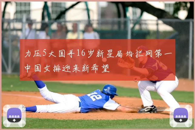力压5大国手16岁新星局均拦网第一中国女排迎来新希望