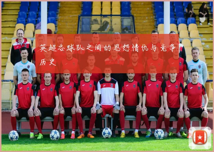 英超各球队之间的恩怨情仇与竞争历史