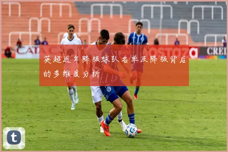 英超近年降级球队名单及降级背后的多维度分析