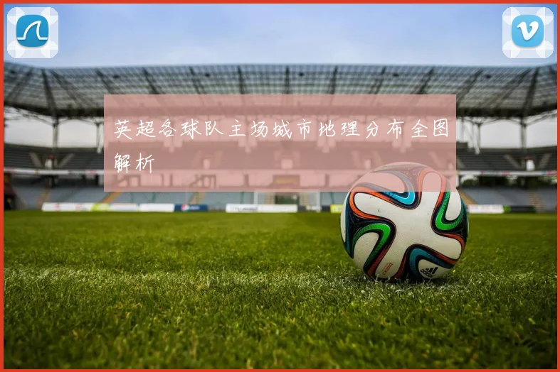 英超各球队主场城市地理分布全图解析