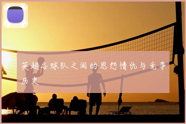 英超各球队之间的恩怨情仇与竞争历史