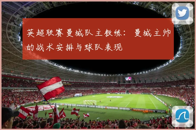 英超联赛曼城队主教练：曼城主帅的战术安排与球队表现