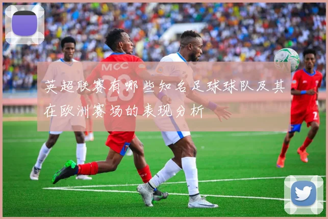 英超联赛有哪些知名足球球队及其在欧洲赛场的表现分析