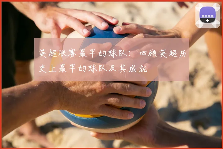 英超联赛最早的球队:回顾英超历史上最早的球队及其成就